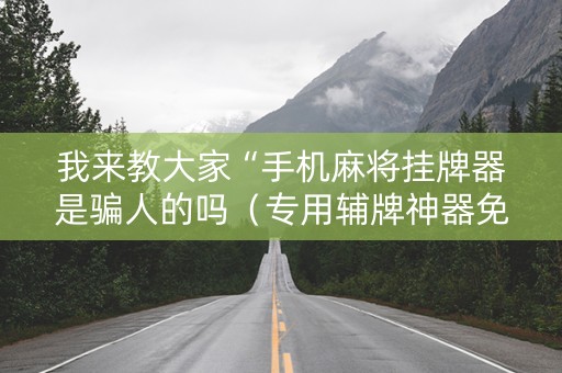 我来教大家“手机麻将挂牌器是骗人的吗（专用辅牌神器免安装）