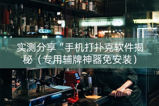 实测分享“手机打扑克软件揭秘（专用辅牌神器免安装）