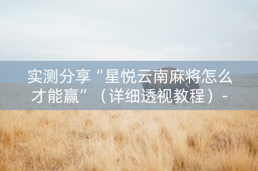 实测分享“星悦云南麻将怎么才能赢”（详细透视教程）-哔哩哔哩