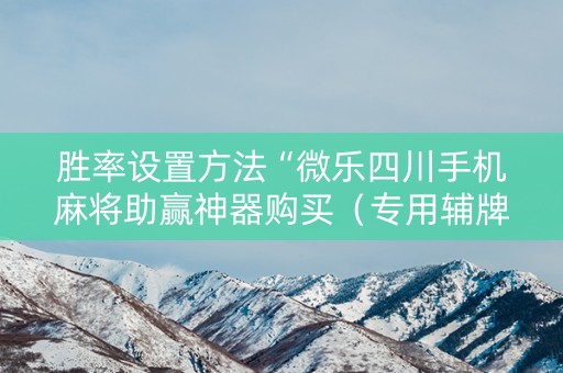 胜率设置方法“微乐四川手机麻将助赢神器购买（专用辅牌神器免安装）
