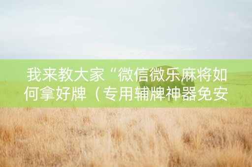 我来教大家“微信微乐麻将如何拿好牌（专用辅牌神器免安装）