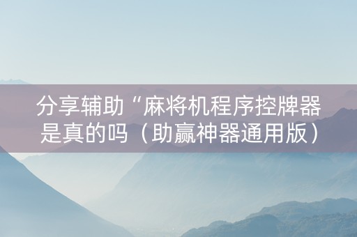 分享辅助“麻将机程序控牌器是真的吗（助赢神器通用版）