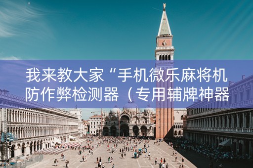 我来教大家“手机微乐麻将机防作弊检测器（专用辅牌神器免安装）