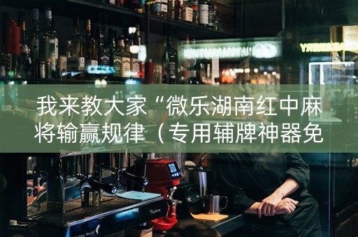 我来教大家“微乐湖南红中麻将输赢规律（专用辅牌神器免安装）