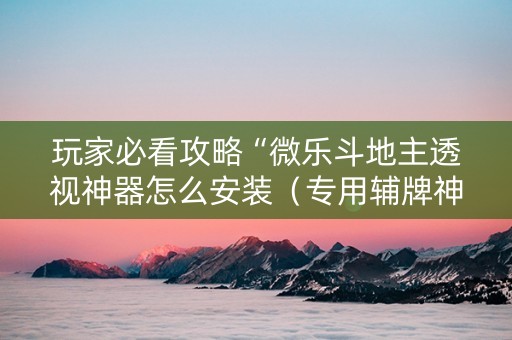 玩家必看攻略“微乐斗地主透视神器怎么安装（专用辅牌神器免安装）