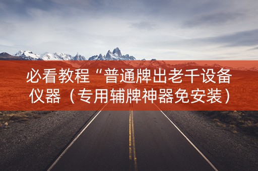 必看教程“普通牌出老千设备仪器（专用辅牌神器免安装）