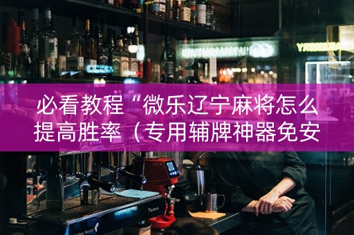 必看教程“微乐辽宁麻将怎么提高胜率（专用辅牌神器免安装）