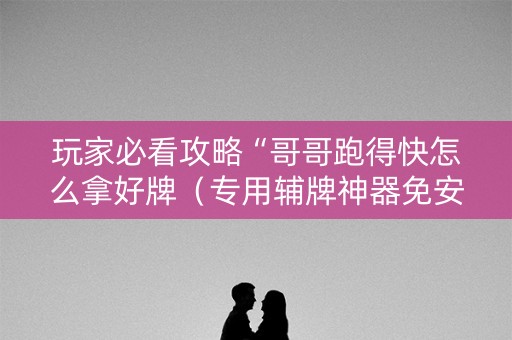 玩家必看攻略“哥哥跑得快怎么拿好牌（专用辅牌神器免安装）