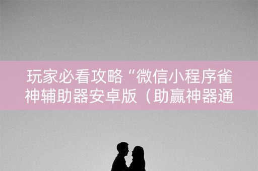 玩家必看攻略“微信小程序雀神辅助器安卓版（助赢神器通用版）