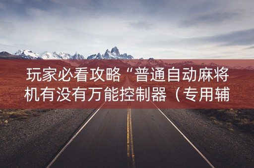 玩家必看攻略“普通自动麻将机有没有万能控制器（专用辅牌神器免安装）