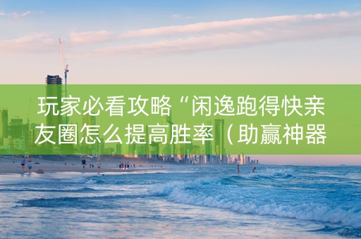 玩家必看攻略“闲逸跑得快亲友圈怎么提高胜率（助赢神器通用版）