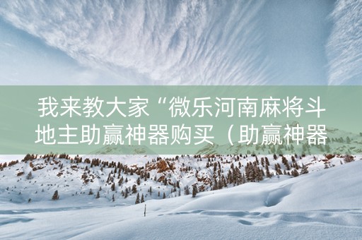我来教大家“微乐河南麻将斗地主助赢神器购买（助赢神器通用版）