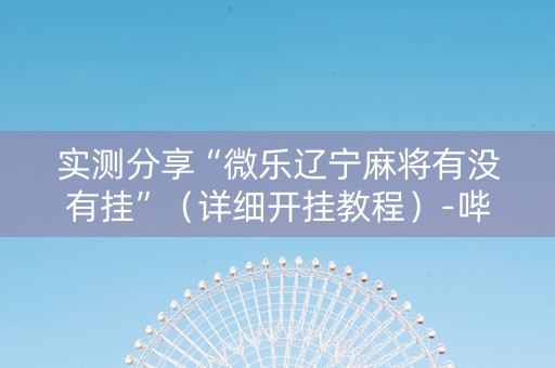实测分享“微乐辽宁麻将有没有挂”（详细开挂教程）-哔哩哔哩