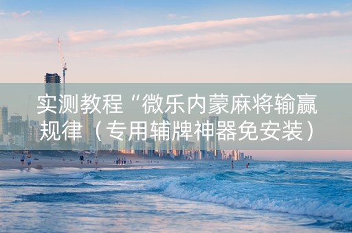 实测教程“微乐内蒙麻将输赢规律（专用辅牌神器免安装）