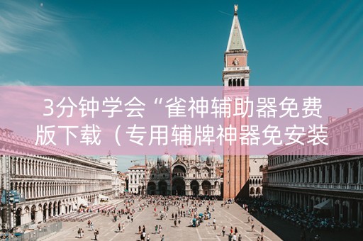 3分钟学会“雀神辅助器免费版下载（专用辅牌神器免安装）
