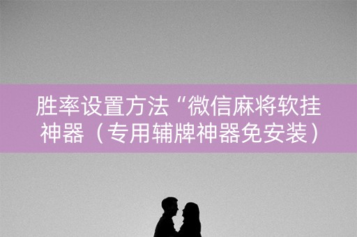 胜率设置方法“微信麻将软挂神器（专用辅牌神器免安装）