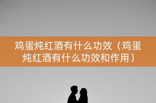 鸡蛋炖红酒有什么功效（鸡蛋炖红酒有什么功效和作用）