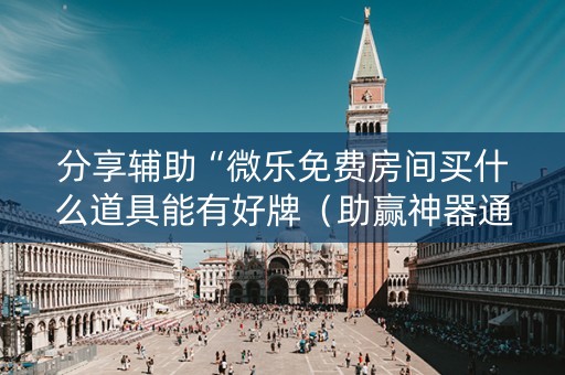 分享辅助“微乐免费房间买什么道具能有好牌（助赢神器通用版）