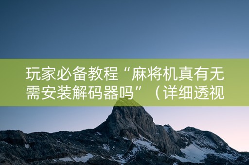 玩家必备教程“麻将机真有无需安装解码器吗”（详细透视教程）-哔哩哔哩