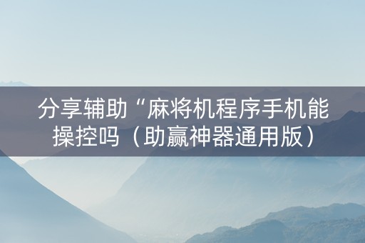 分享辅助“麻将机程序手机能操控吗（助赢神器通用版）