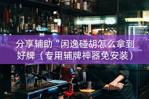 分享辅助“闲逸碰胡怎么拿到好牌（专用辅牌神器免安装）
