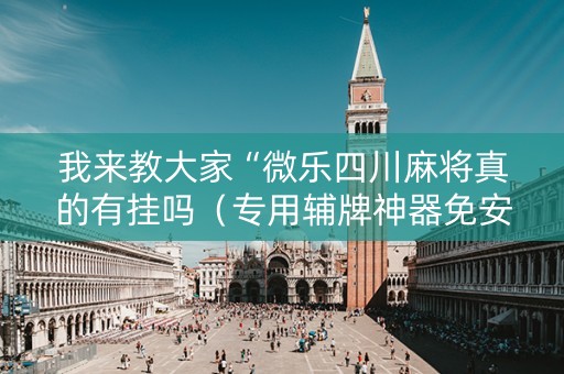 我来教大家“微乐四川麻将真的有挂吗（专用辅牌神器免安装）