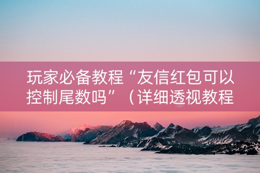 玩家必备教程“友信红包可以控制尾数吗”（详细透视教程）-哔哩哔哩