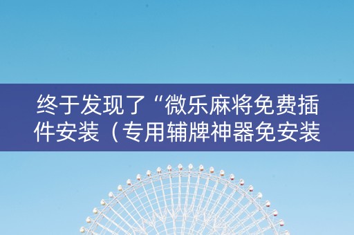 终于发现了“微乐麻将免费插件安装（专用辅牌神器免安装）