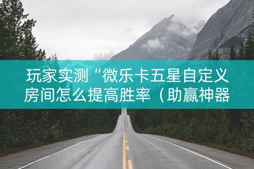 玩家实测“微乐卡五星自定义房间怎么提高胜率（助赢神器通用版）
