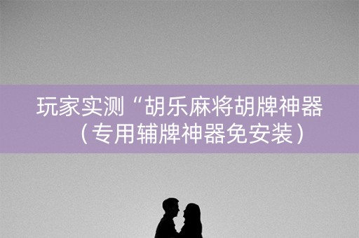 玩家实测“胡乐麻将胡牌神器（专用辅牌神器免安装）