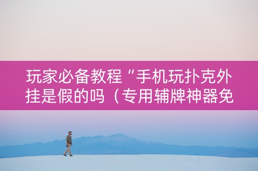 玩家必备教程“手机玩扑克外挂是假的吗（专用辅牌神器免安装）