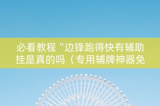 必看教程“边锋跑得快有辅助挂是真的吗（专用辅牌神器免安装）