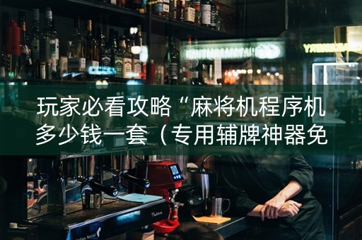 玩家必看攻略“麻将机程序机多少钱一套（专用辅牌神器免安装）
