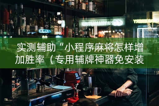 实测辅助“小程序麻将怎样增加胜率（专用辅牌神器免安装）