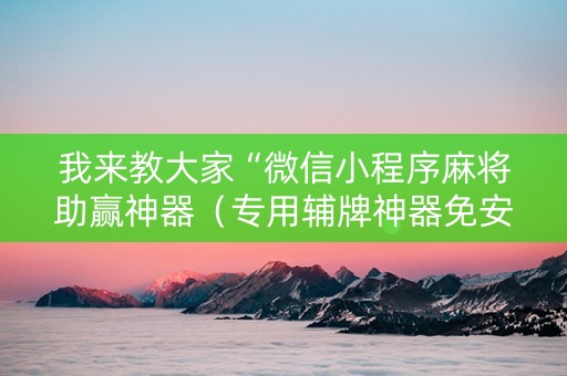我来教大家“微信小程序麻将助赢神器（专用辅牌神器免安装）