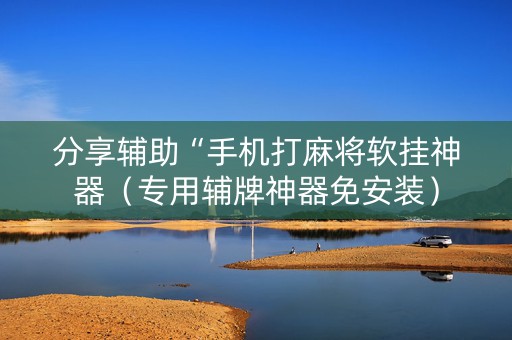 分享辅助“手机打麻将软挂神器（专用辅牌神器免安装）