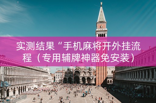 实测结果“手机麻将开外挂流程（专用辅牌神器免安装）