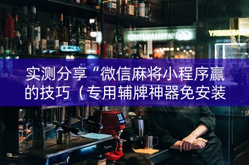 实测分享“微信麻将小程序赢的技巧（专用辅牌神器免安装）