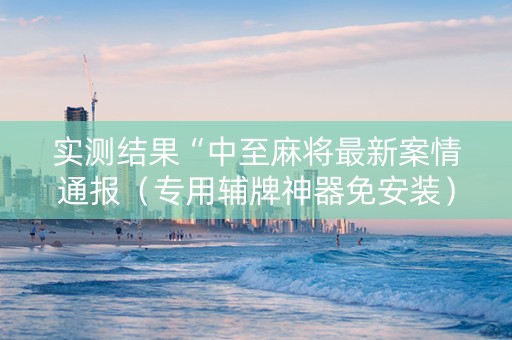 实测结果“中至麻将最新案情通报（专用辅牌神器免安装）