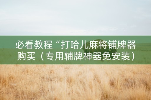 必看教程“打哈儿麻将铺牌器购买（专用辅牌神器免安装）