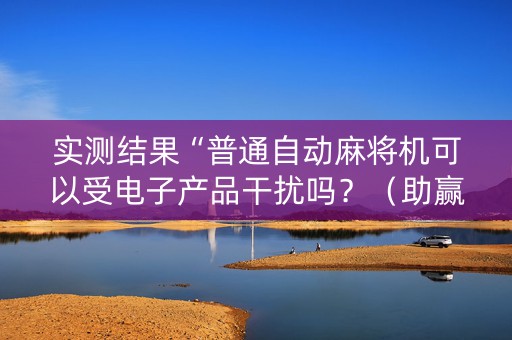 实测结果“普通自动麻将机可以受电子产品干扰吗？（助赢神器通用版）