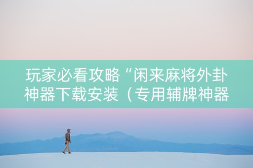 玩家必看攻略“闲来麻将外卦神器下载安装（专用辅牌神器免安装）