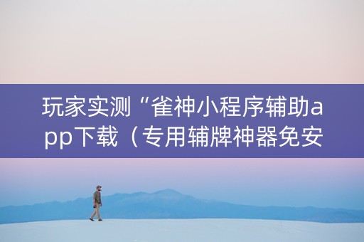 玩家实测“雀神小程序辅助app下载（专用辅牌神器免安装）
