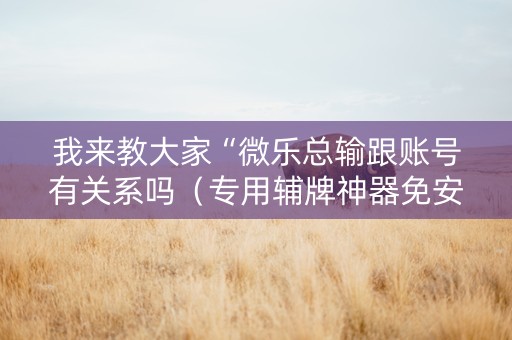 我来教大家“微乐总输跟账号有关系吗（专用辅牌神器免安装）