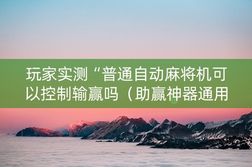 玩家实测“普通自动麻将机可以控制输赢吗（助赢神器通用版）
