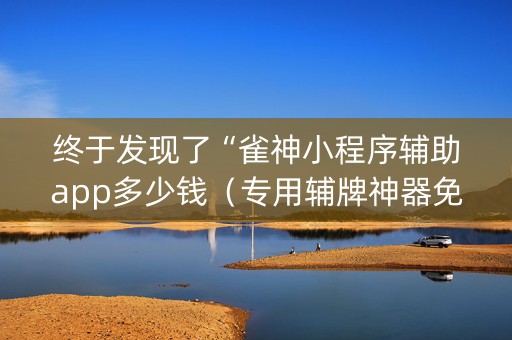 终于发现了“雀神小程序辅助app多少钱（专用辅牌神器免安装）