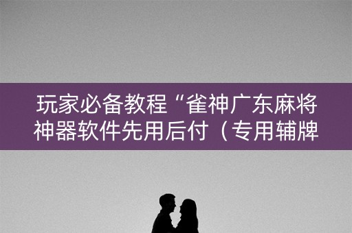 玩家必备教程“雀神广东麻将神器软件先用后付（专用辅牌神器免安装）