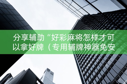 分享辅助“好彩麻将怎样才可以拿好牌（专用辅牌神器免安装）