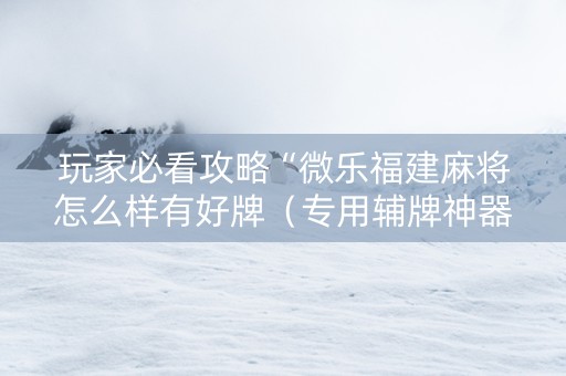 玩家必看攻略“微乐福建麻将怎么样有好牌（专用辅牌神器免安装）
