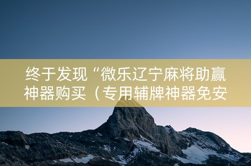 终于发现“微乐辽宁麻将助赢神器购买（专用辅牌神器免安装）